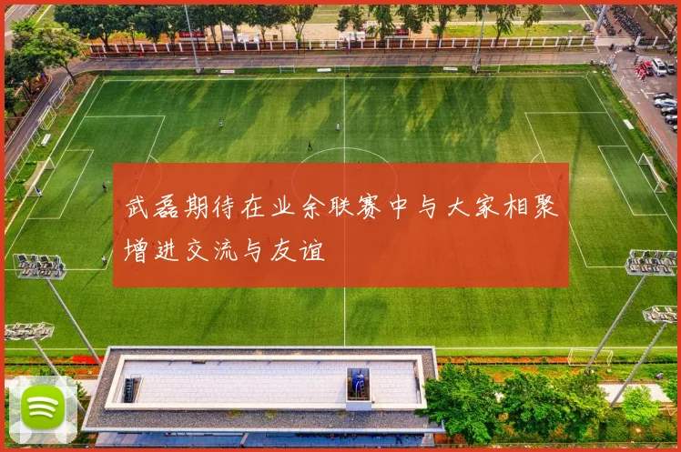 武磊期待在业余联赛中与大家相聚增进交流与友谊
