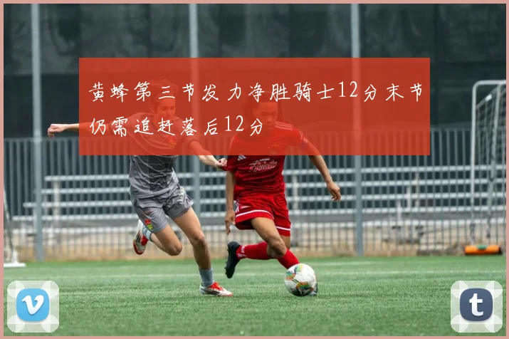 黄蜂第三节发力净胜骑士12分末节仍需追赶落后12分