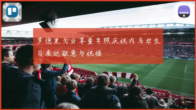 罗德里戈分享童年照庆祝内马尔生日表达敬意与祝福