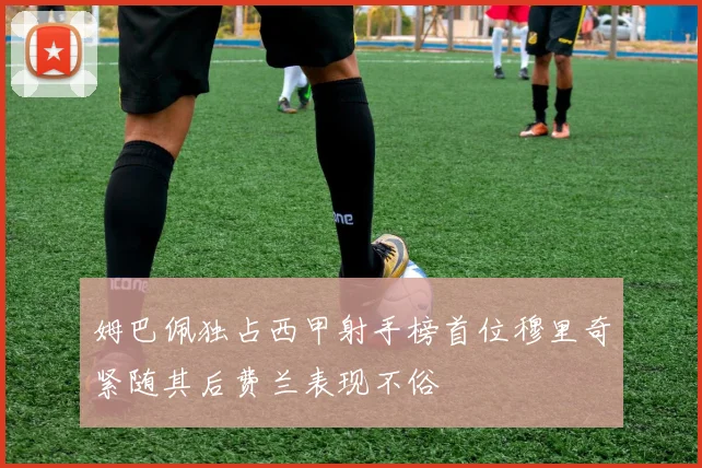 姆巴佩独占西甲射手榜首位穆里奇紧随其后费兰表现不俗