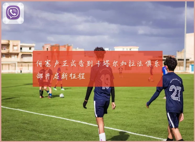 何塞卢正式告别卡塔尔加拉法俱乐部开启新征程