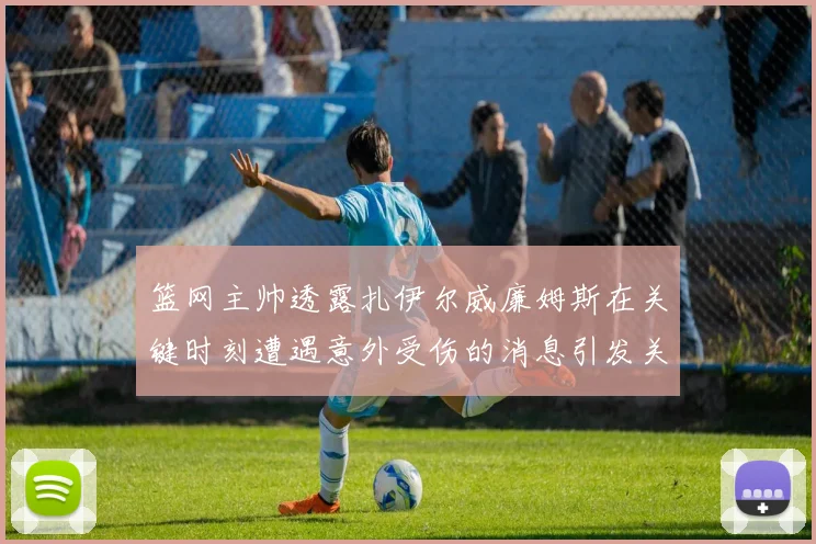 篮网主帅透露扎伊尔威廉姆斯在关键时刻遭遇意外受伤的消息引发关注
