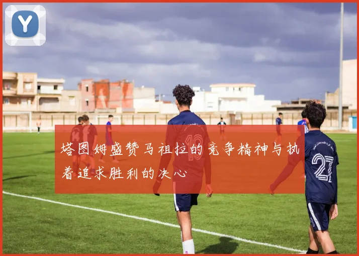 塔图姆盛赞马祖拉的竞争精神与执着追求胜利的决心