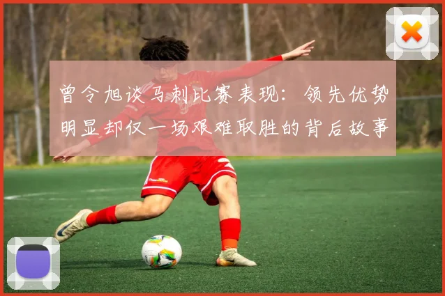 曾令旭谈马刺比赛表现：领先优势明显却仅一场艰难取胜的背后故事