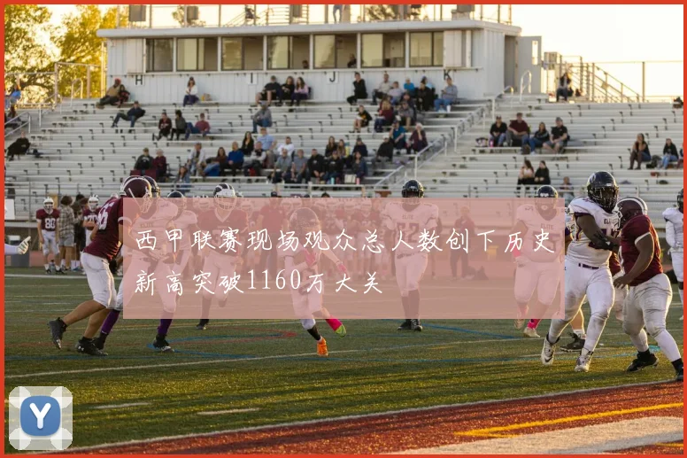 西甲联赛现场观众总人数创下历史新高突破1160万大关