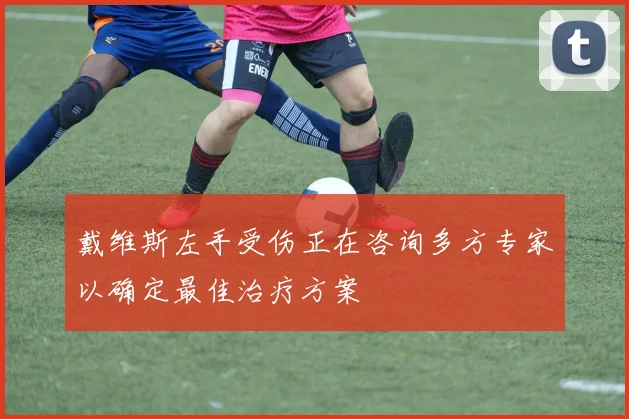 戴维斯左手受伤正在咨询多方专家以确定最佳治疗方案