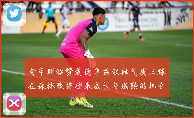 考辛斯称赞爱德华兹领袖气质三球在森林狼将迎来成长与成熟的机会