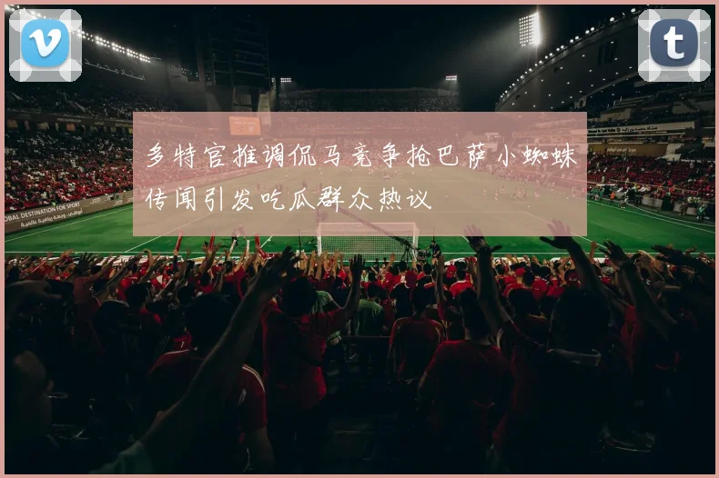 多特官推调侃马竞争抢巴萨小蜘蛛传闻引发吃瓜群众热议