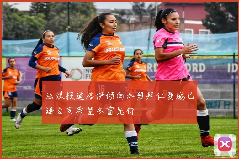 法媒报道格伊倾向加盟拜仁曼城已递合同希望冬窗先行
