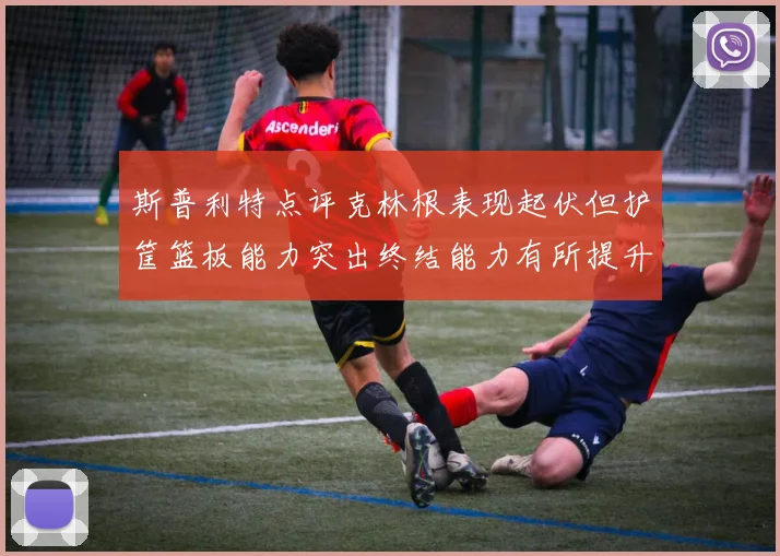斯普利特点评克林根表现起伏但护筐篮板能力突出终结能力有所提升