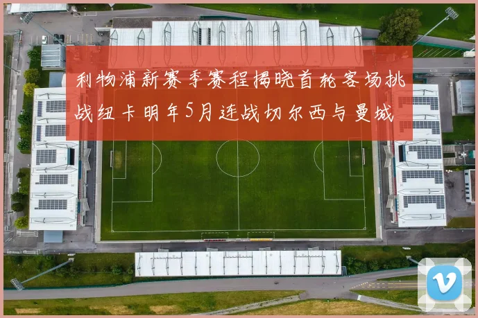 利物浦新赛季赛程揭晓首轮客场挑战纽卡明年5月连战切尔西与曼城