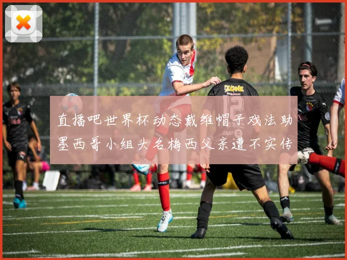 直播吧世界杯动态戴维帽子戏法助墨西哥小组头名梅西父亲遭不实传言困扰