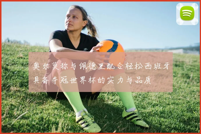 奥尔莫称与佩德里配合轻松西班牙具备夺冠世界杯的实力与品质