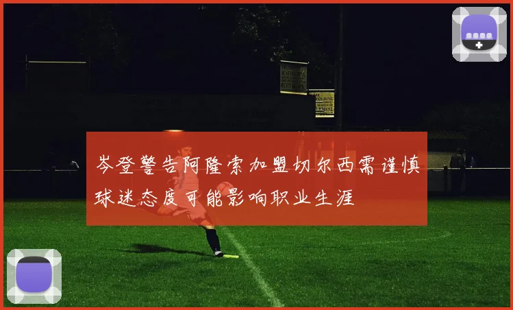 岑登警告阿隆索加盟切尔西需谨慎球迷态度可能影响职业生涯