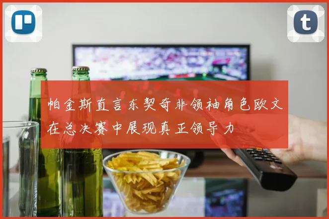 帕金斯直言东契奇非领袖角色欧文在总决赛中展现真正领导力