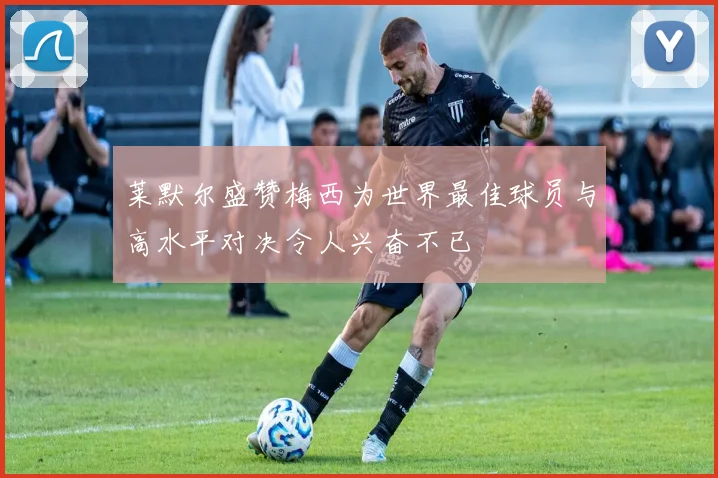 莱默尔盛赞梅西为世界最佳球员与高水平对决令人兴奋不已
