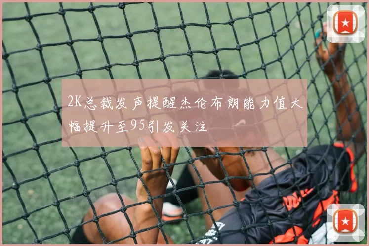 2K总裁发声提醒杰伦布朗能力值大幅提升至95引发关注
