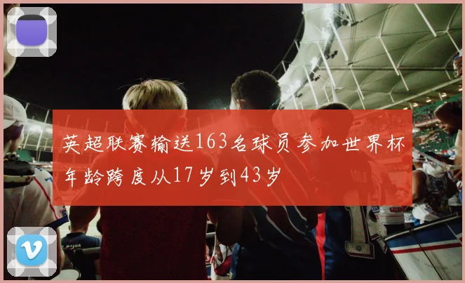 英超联赛输送163名球员参加世界杯年龄跨度从17岁到43岁