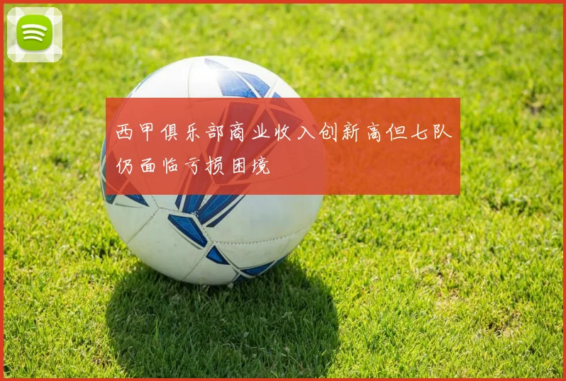西甲俱乐部商业收入创新高但七队仍面临亏损困境