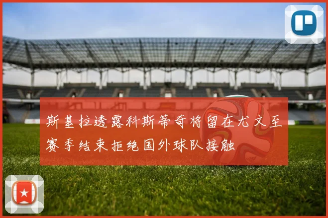 斯基拉透露科斯蒂奇将留在尤文至赛季结束拒绝国外球队接触