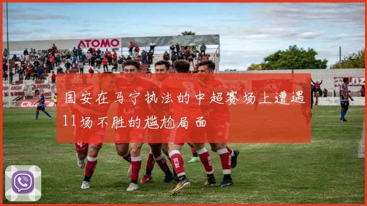 国安在马宁执法的中超赛场上遭遇11场不胜的尴尬局面