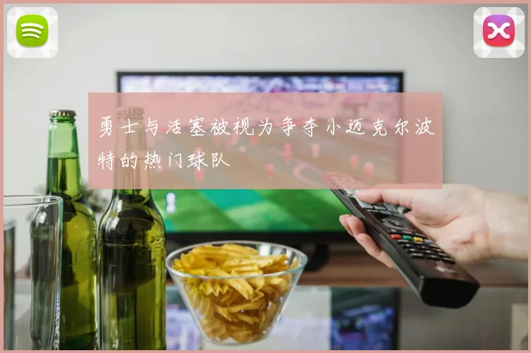 勇士与活塞被视为争夺小迈克尔波特的热门球队